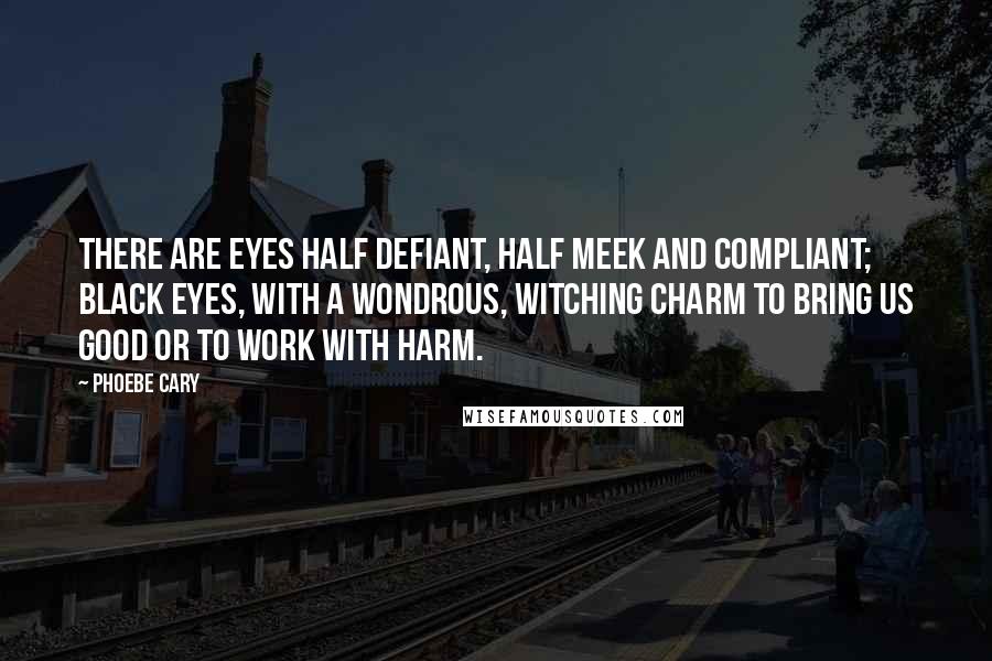 Phoebe Cary Quotes: There are eyes half defiant, Half meek and compliant; Black eyes, with a wondrous, witching charm To bring us good or to work with harm.