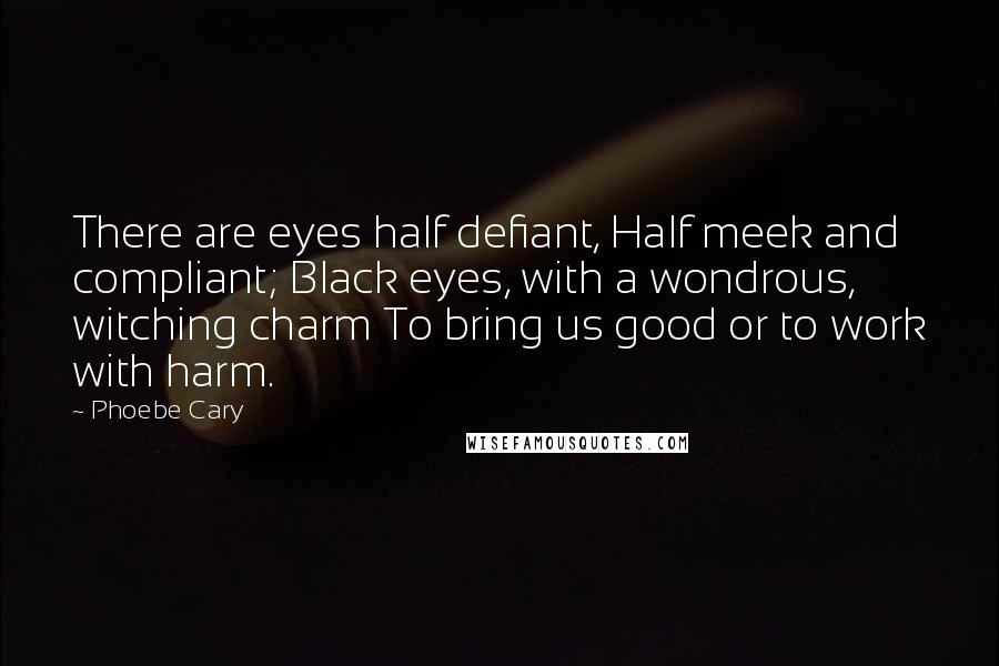 Phoebe Cary Quotes: There are eyes half defiant, Half meek and compliant; Black eyes, with a wondrous, witching charm To bring us good or to work with harm.