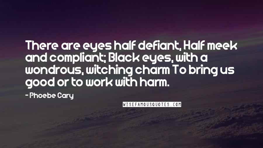 Phoebe Cary Quotes: There are eyes half defiant, Half meek and compliant; Black eyes, with a wondrous, witching charm To bring us good or to work with harm.