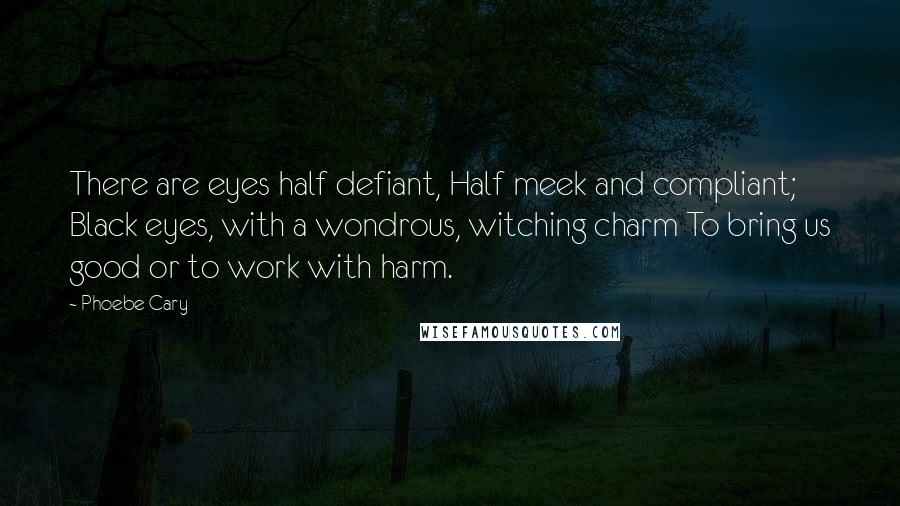 Phoebe Cary Quotes: There are eyes half defiant, Half meek and compliant; Black eyes, with a wondrous, witching charm To bring us good or to work with harm.