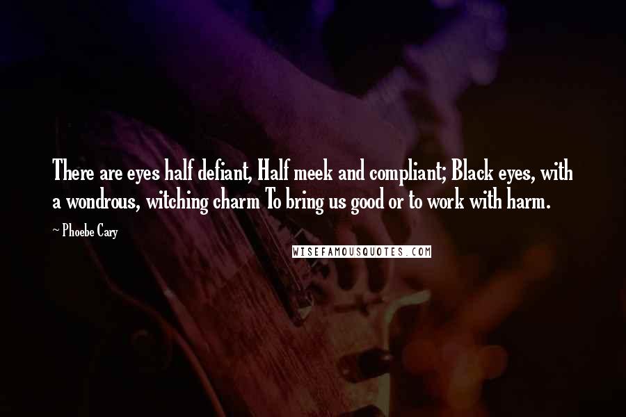 Phoebe Cary Quotes: There are eyes half defiant, Half meek and compliant; Black eyes, with a wondrous, witching charm To bring us good or to work with harm.