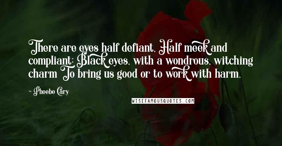 Phoebe Cary Quotes: There are eyes half defiant, Half meek and compliant; Black eyes, with a wondrous, witching charm To bring us good or to work with harm.