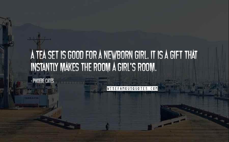 Phoebe Cates Quotes: A tea set is good for a newborn girl. It is a gift that instantly makes the room a girl's room.