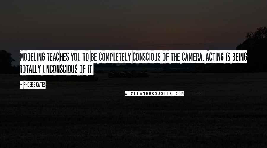 Phoebe Cates Quotes: Modeling teaches you to be completely conscious of the camera. Acting is being totally unconscious of it.