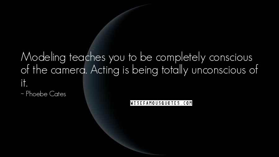 Phoebe Cates Quotes: Modeling teaches you to be completely conscious of the camera. Acting is being totally unconscious of it.