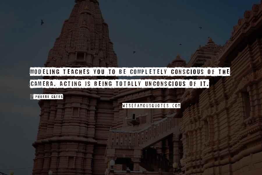 Phoebe Cates Quotes: Modeling teaches you to be completely conscious of the camera. Acting is being totally unconscious of it.
