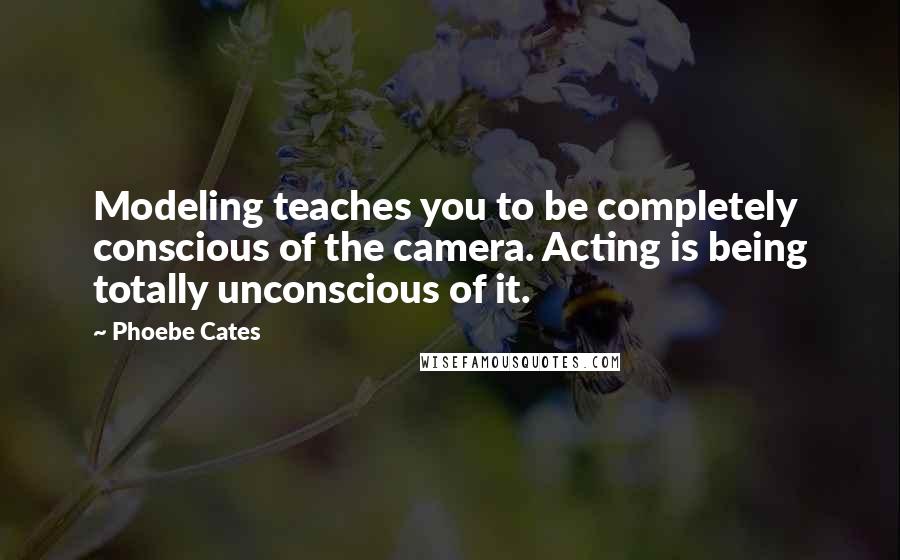 Phoebe Cates Quotes: Modeling teaches you to be completely conscious of the camera. Acting is being totally unconscious of it.