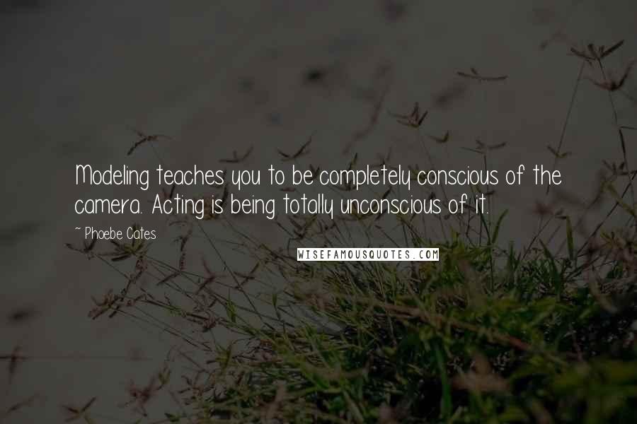 Phoebe Cates Quotes: Modeling teaches you to be completely conscious of the camera. Acting is being totally unconscious of it.