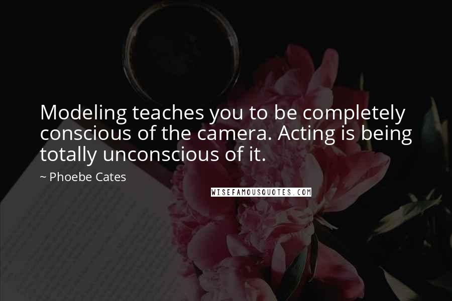 Phoebe Cates Quotes: Modeling teaches you to be completely conscious of the camera. Acting is being totally unconscious of it.