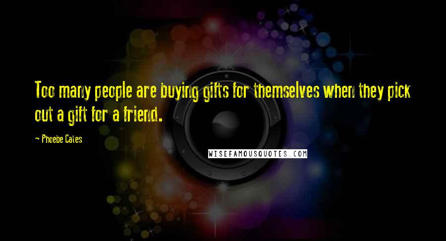 Phoebe Cates Quotes: Too many people are buying gifts for themselves when they pick out a gift for a friend.