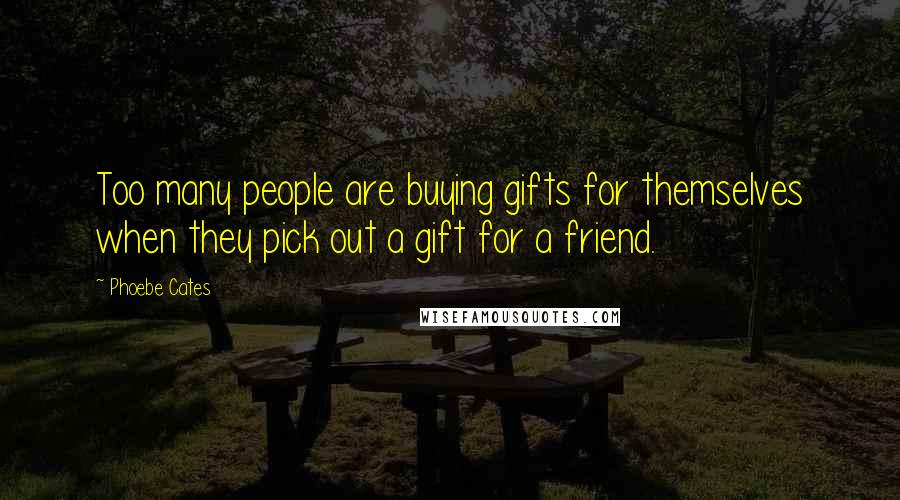 Phoebe Cates Quotes: Too many people are buying gifts for themselves when they pick out a gift for a friend.