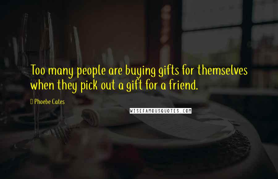 Phoebe Cates Quotes: Too many people are buying gifts for themselves when they pick out a gift for a friend.