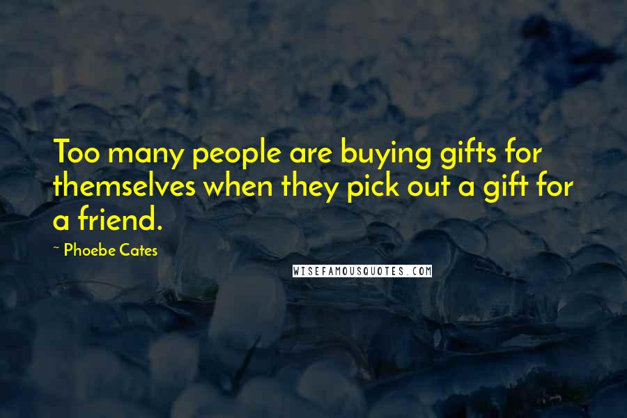 Phoebe Cates Quotes: Too many people are buying gifts for themselves when they pick out a gift for a friend.
