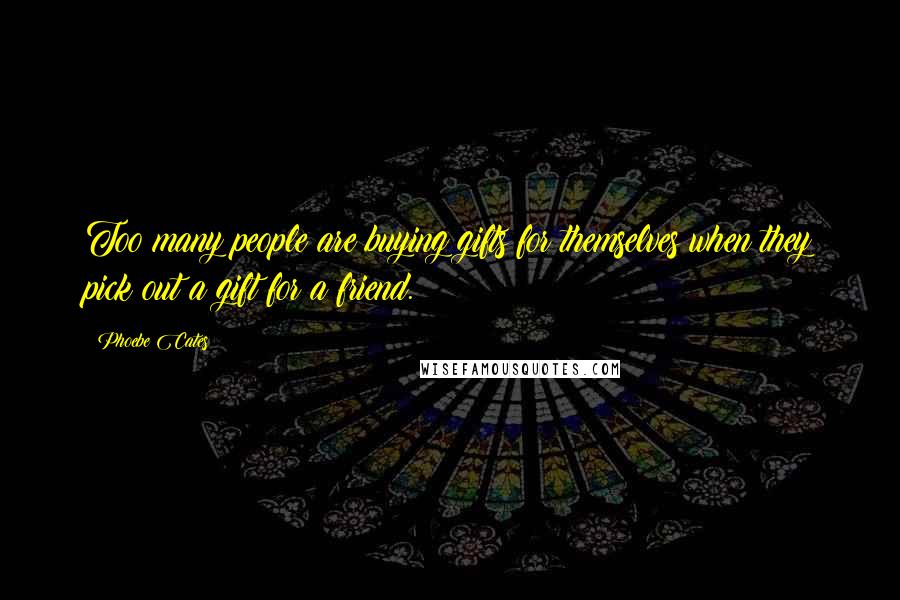 Phoebe Cates Quotes: Too many people are buying gifts for themselves when they pick out a gift for a friend.