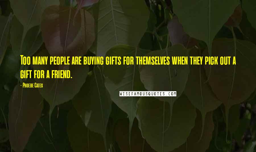 Phoebe Cates Quotes: Too many people are buying gifts for themselves when they pick out a gift for a friend.