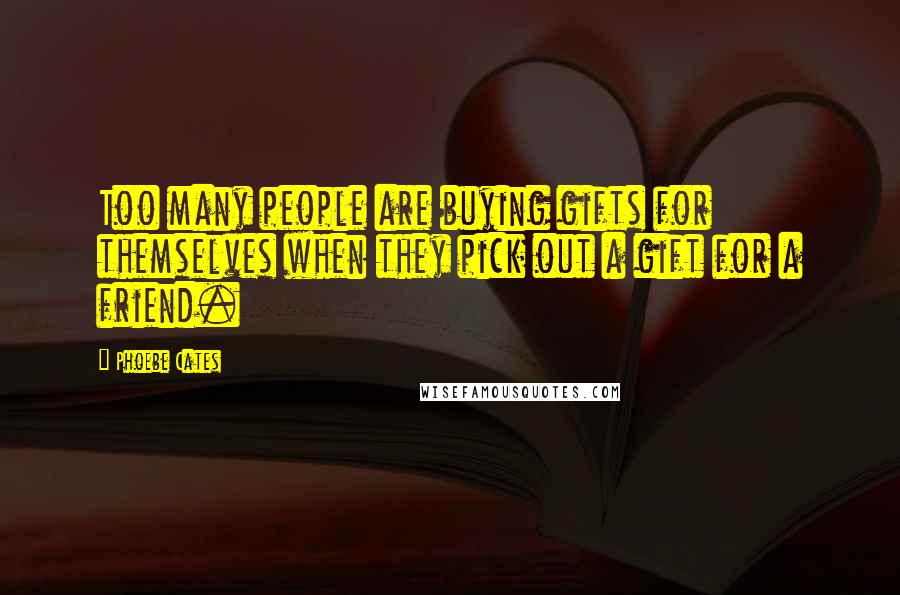 Phoebe Cates Quotes: Too many people are buying gifts for themselves when they pick out a gift for a friend.