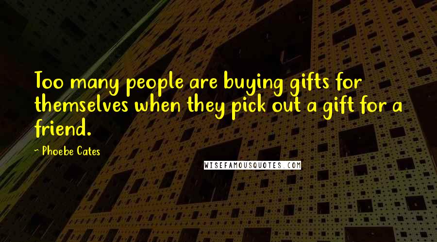 Phoebe Cates Quotes: Too many people are buying gifts for themselves when they pick out a gift for a friend.