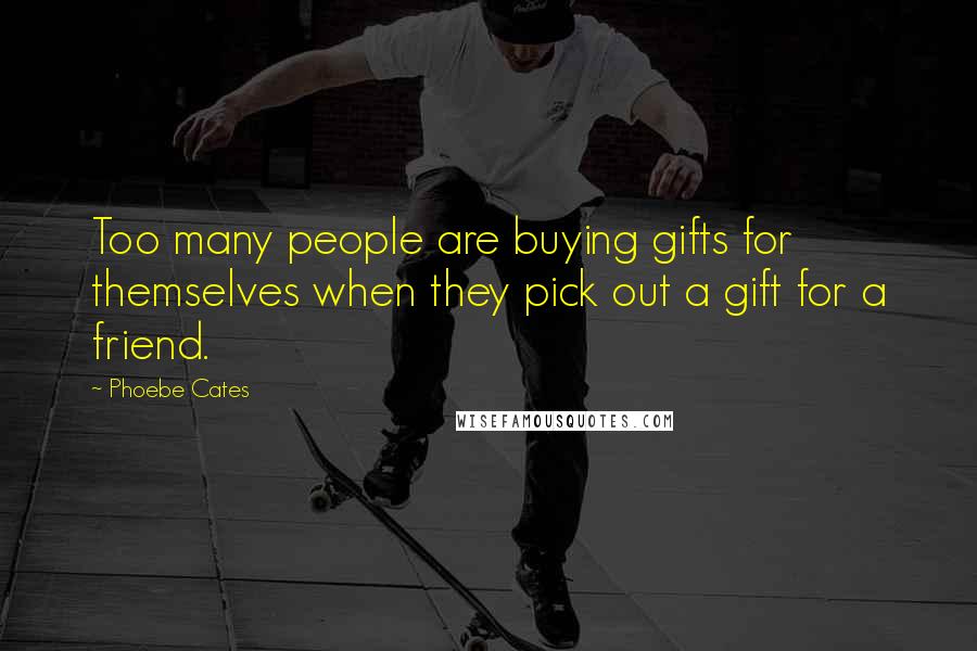 Phoebe Cates Quotes: Too many people are buying gifts for themselves when they pick out a gift for a friend.
