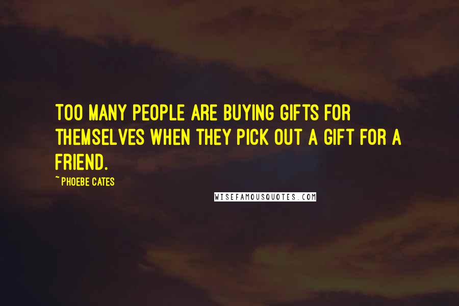 Phoebe Cates Quotes: Too many people are buying gifts for themselves when they pick out a gift for a friend.