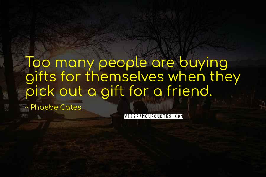 Phoebe Cates Quotes: Too many people are buying gifts for themselves when they pick out a gift for a friend.
