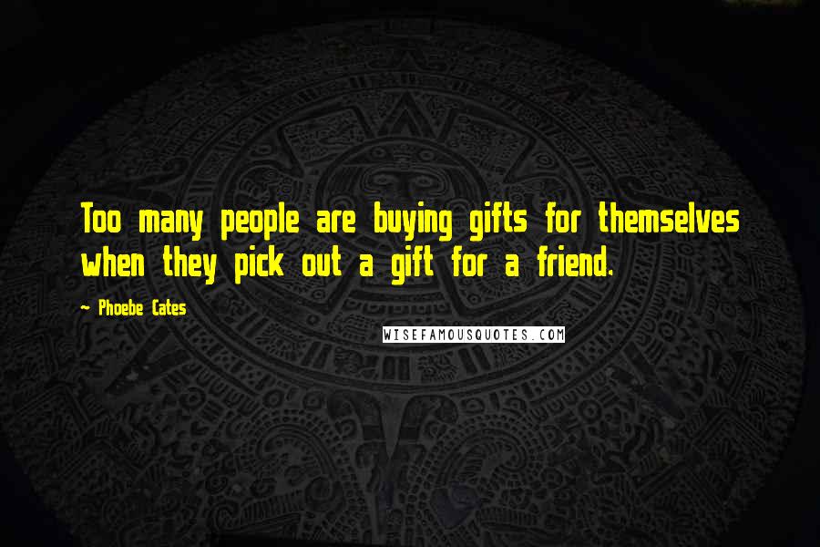 Phoebe Cates Quotes: Too many people are buying gifts for themselves when they pick out a gift for a friend.