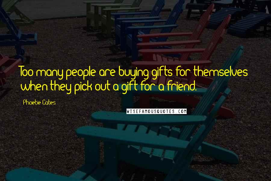 Phoebe Cates Quotes: Too many people are buying gifts for themselves when they pick out a gift for a friend.