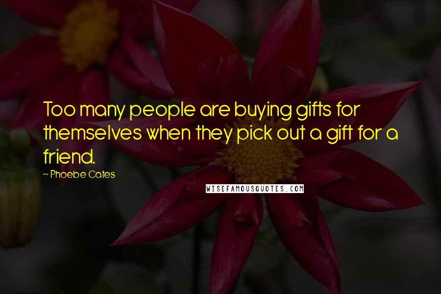 Phoebe Cates Quotes: Too many people are buying gifts for themselves when they pick out a gift for a friend.