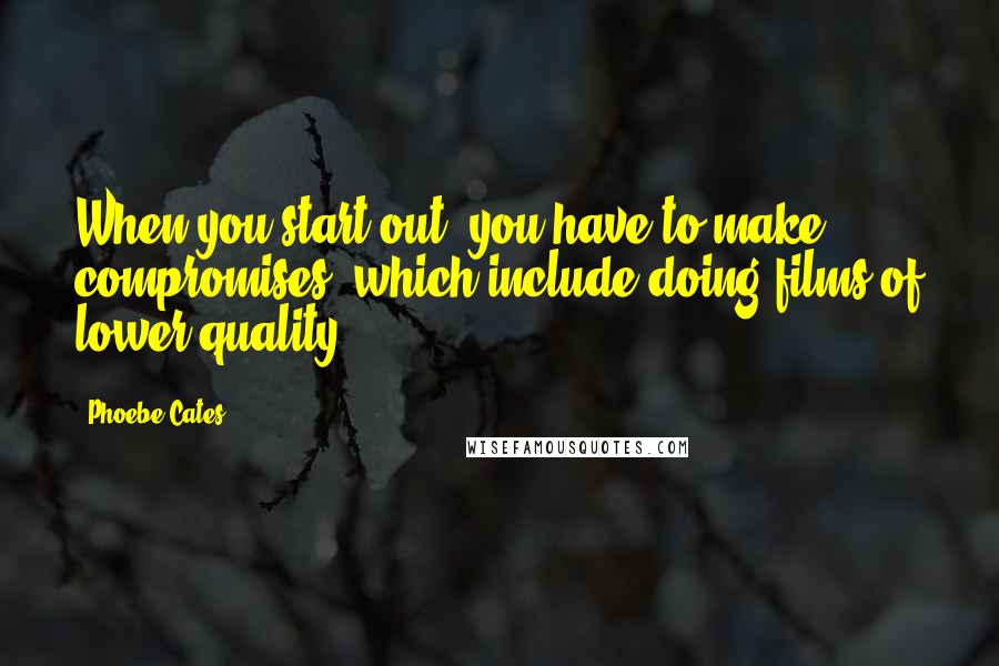 Phoebe Cates Quotes: When you start out, you have to make compromises, which include doing films of lower quality.