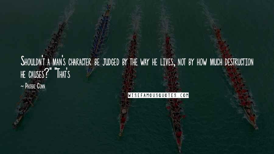 Phoebe Conn Quotes: Shouldn't a man's character be judged by the way he lives, not by how much destruction he causes?" "That's