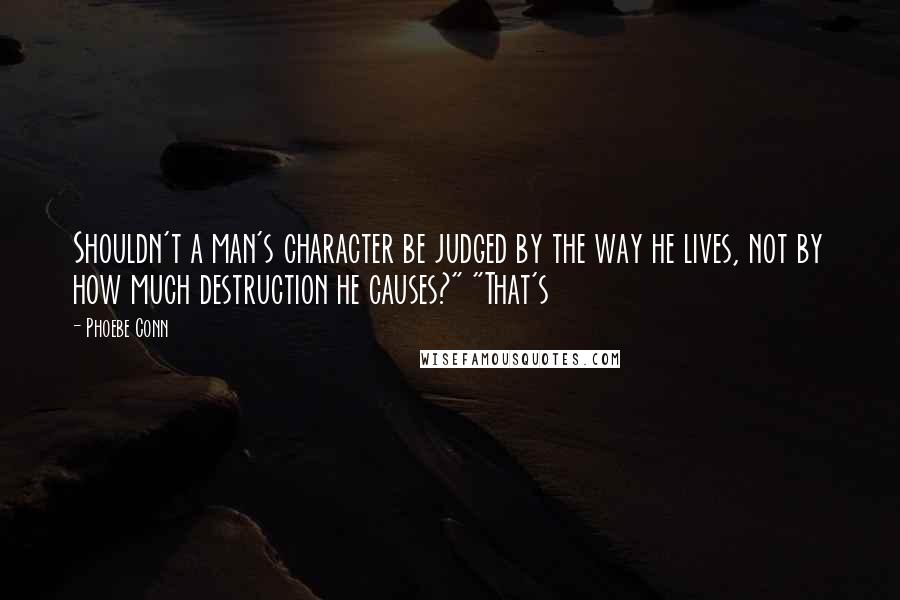 Phoebe Conn Quotes: Shouldn't a man's character be judged by the way he lives, not by how much destruction he causes?" "That's