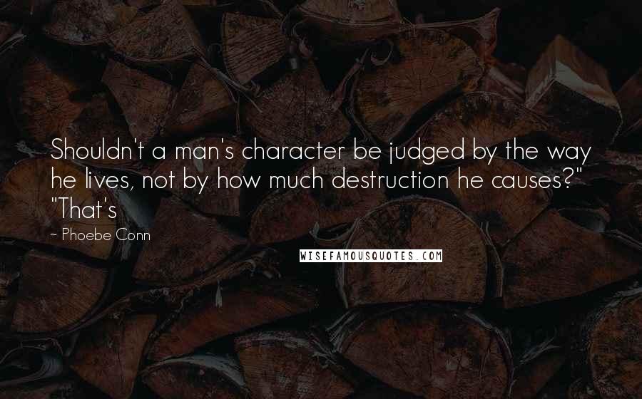 Phoebe Conn Quotes: Shouldn't a man's character be judged by the way he lives, not by how much destruction he causes?" "That's