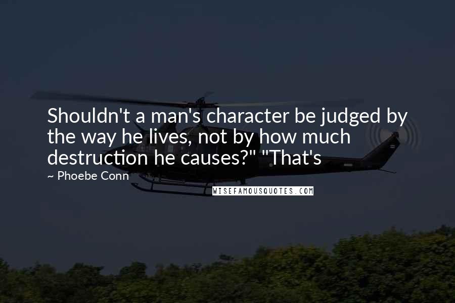 Phoebe Conn Quotes: Shouldn't a man's character be judged by the way he lives, not by how much destruction he causes?" "That's