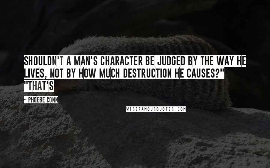 Phoebe Conn Quotes: Shouldn't a man's character be judged by the way he lives, not by how much destruction he causes?" "That's