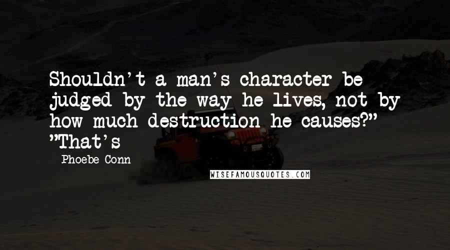 Phoebe Conn Quotes: Shouldn't a man's character be judged by the way he lives, not by how much destruction he causes?" "That's