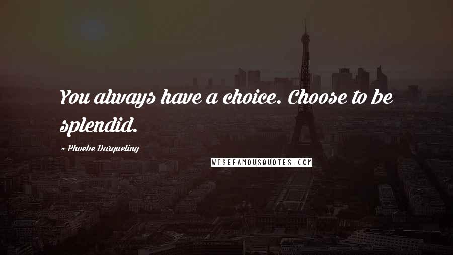 Phoebe Darqueling Quotes: You always have a choice. Choose to be splendid.