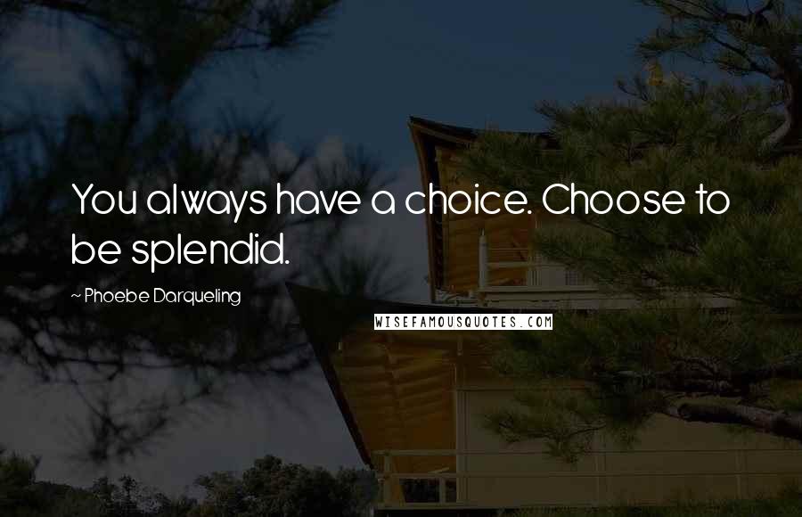 Phoebe Darqueling Quotes: You always have a choice. Choose to be splendid.