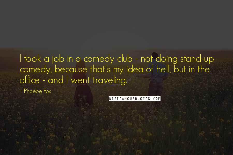 Phoebe Fox Quotes: I took a job in a comedy club - not doing stand-up comedy, because that's my idea of hell, but in the office - and I went traveling.