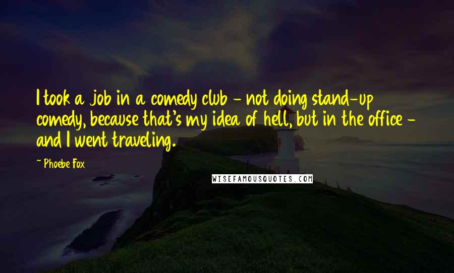 Phoebe Fox Quotes: I took a job in a comedy club - not doing stand-up comedy, because that's my idea of hell, but in the office - and I went traveling.