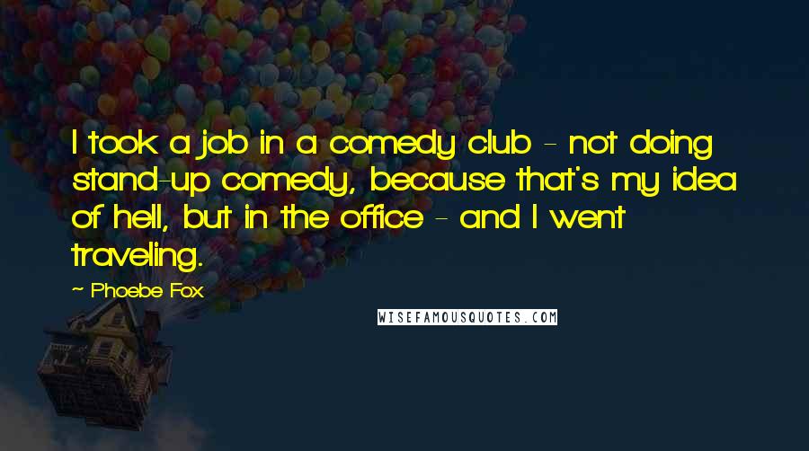 Phoebe Fox Quotes: I took a job in a comedy club - not doing stand-up comedy, because that's my idea of hell, but in the office - and I went traveling.