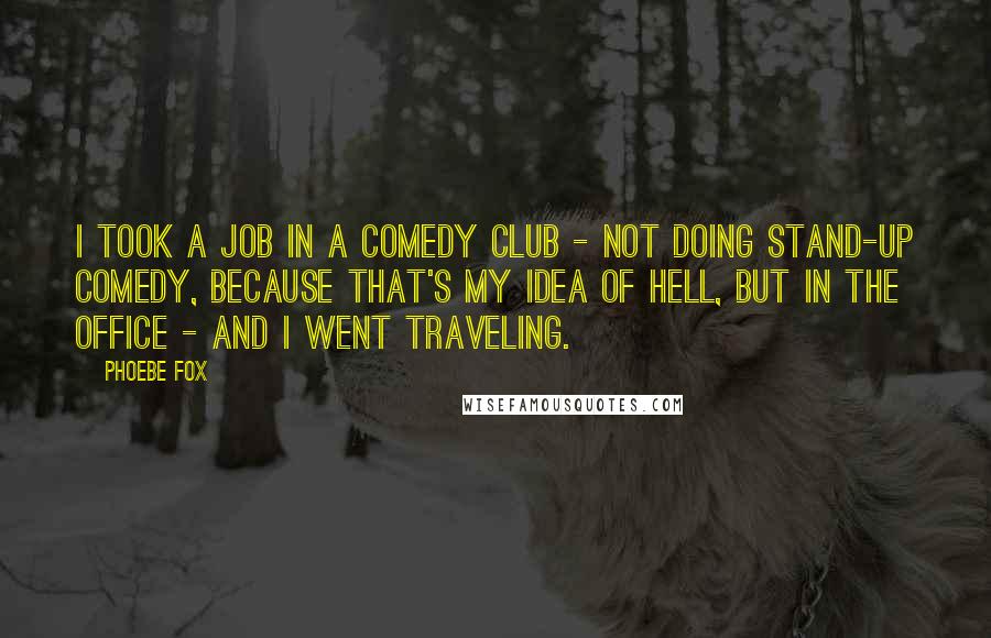 Phoebe Fox Quotes: I took a job in a comedy club - not doing stand-up comedy, because that's my idea of hell, but in the office - and I went traveling.