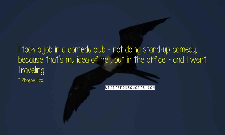 Phoebe Fox Quotes: I took a job in a comedy club - not doing stand-up comedy, because that's my idea of hell, but in the office - and I went traveling.