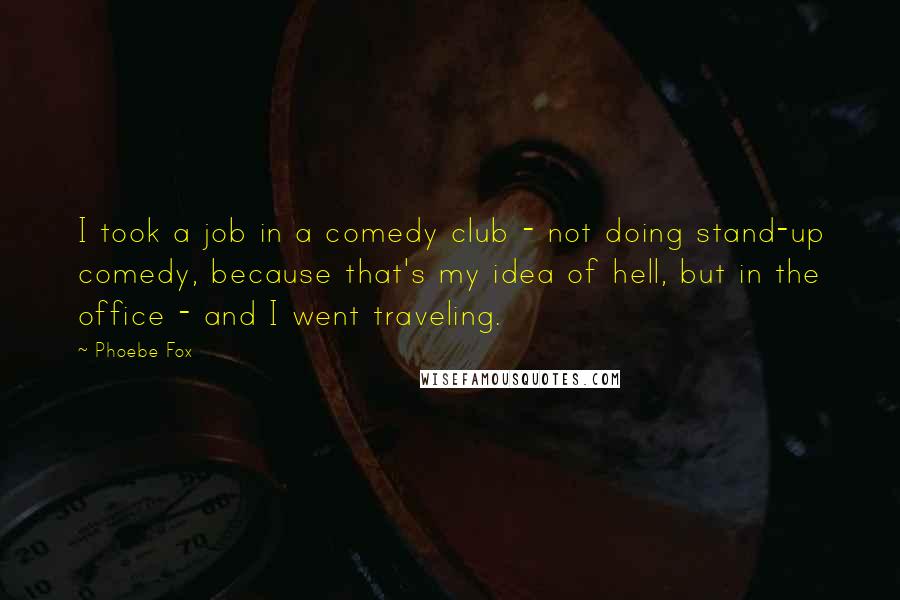 Phoebe Fox Quotes: I took a job in a comedy club - not doing stand-up comedy, because that's my idea of hell, but in the office - and I went traveling.