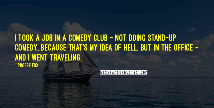 Phoebe Fox Quotes: I took a job in a comedy club - not doing stand-up comedy, because that's my idea of hell, but in the office - and I went traveling.