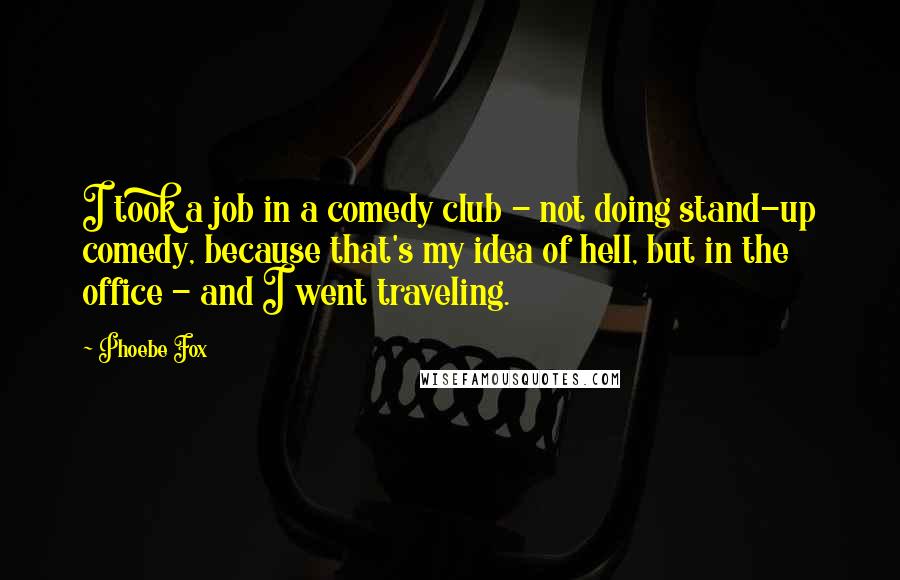 Phoebe Fox Quotes: I took a job in a comedy club - not doing stand-up comedy, because that's my idea of hell, but in the office - and I went traveling.