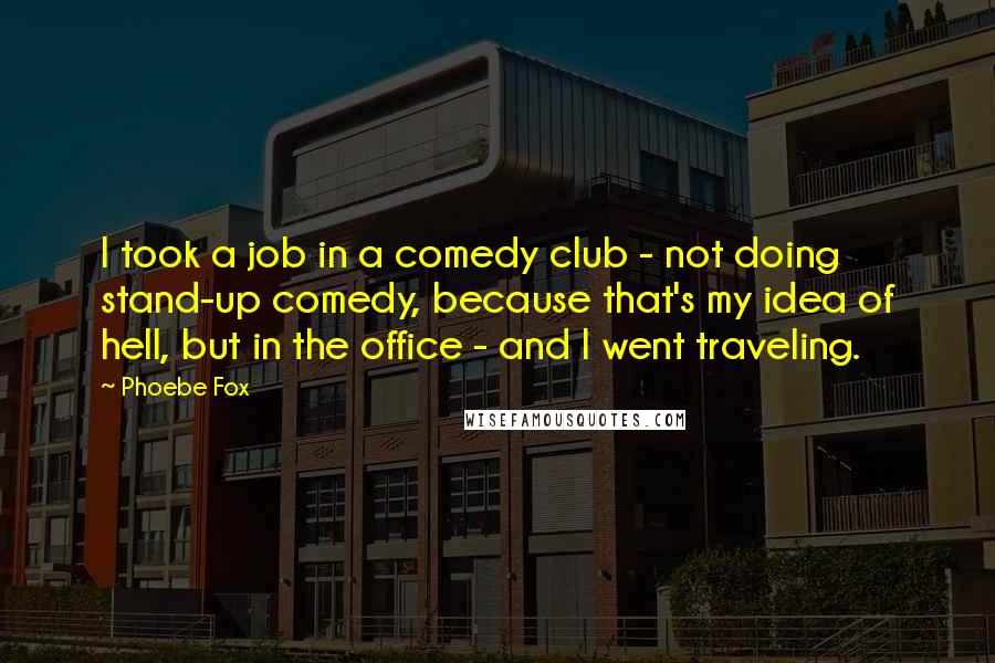 Phoebe Fox Quotes: I took a job in a comedy club - not doing stand-up comedy, because that's my idea of hell, but in the office - and I went traveling.