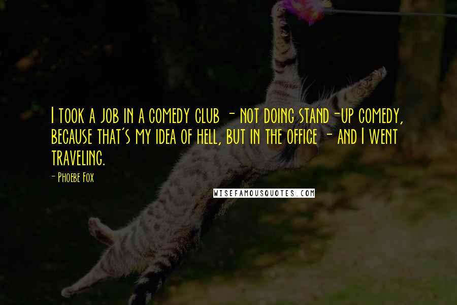 Phoebe Fox Quotes: I took a job in a comedy club - not doing stand-up comedy, because that's my idea of hell, but in the office - and I went traveling.