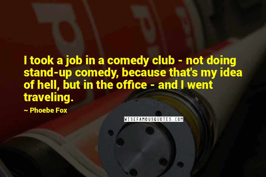 Phoebe Fox Quotes: I took a job in a comedy club - not doing stand-up comedy, because that's my idea of hell, but in the office - and I went traveling.
