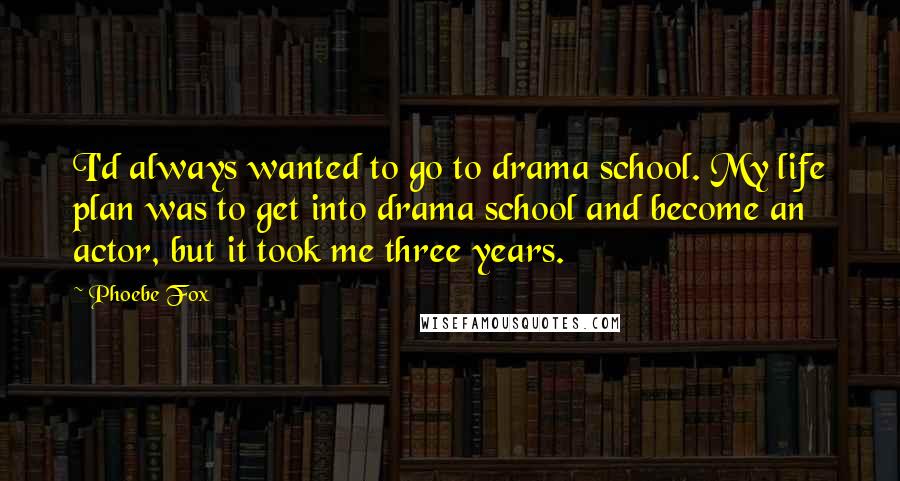 Phoebe Fox Quotes: I'd always wanted to go to drama school. My life plan was to get into drama school and become an actor, but it took me three years.