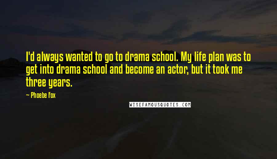 Phoebe Fox Quotes: I'd always wanted to go to drama school. My life plan was to get into drama school and become an actor, but it took me three years.