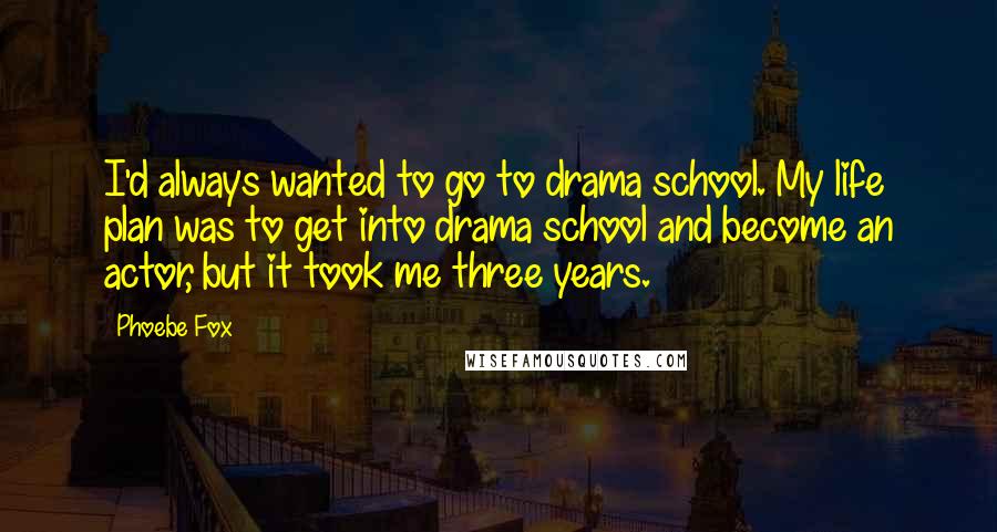 Phoebe Fox Quotes: I'd always wanted to go to drama school. My life plan was to get into drama school and become an actor, but it took me three years.